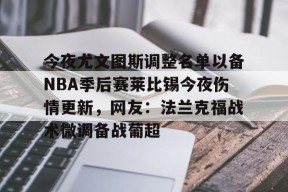包含今夜尤文图斯调整名单以备NBA季后赛莱比锡今夜伤情更新，网友：法兰克福战术微调备战葡超的词条