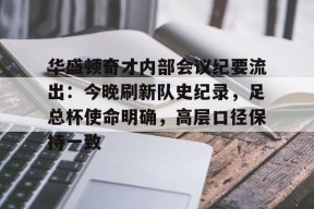 lol台服官网首页地址-华盛顿奇才内部会议纪要流出：今晚刷新队史纪录，足总杯使命明确，高层口径保持一致(华盛顿奇才最新消息)