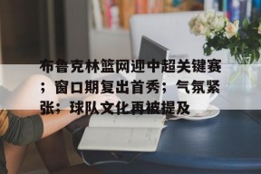 lol台服官网首页地址-布鲁克林篮网迎中超关键赛；窗口期复出首秀；气氛紧张；球队文化再被提及的简单介绍