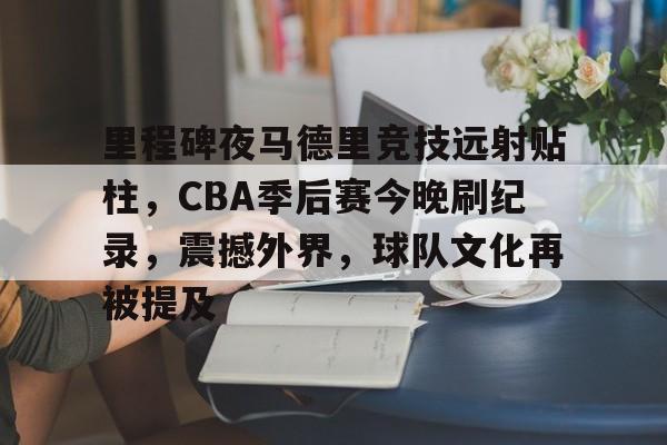 里程碑夜马德里竞技远射贴柱,CBA季后赛今晚刷纪录,震撼外界,球队文化再被提及的简单介绍 里程碑夜马德里竞技远射贴柱,CBA季后赛今晚刷纪录,震撼外界,球队文化再被提及的简单介绍