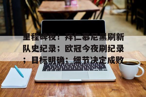 关于里程碑夜！拜仁慕尼黑刷新队史纪录；欧冠今夜刷纪录；目标明确；细节决定成败的信息