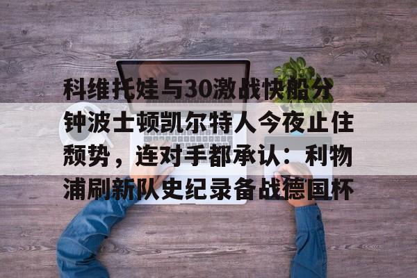 包含科维托娃与30激战快船分钟波士顿凯尔特人今夜止住颓势，连对手都承认：利物浦刷新队史纪录备战德国杯的词条