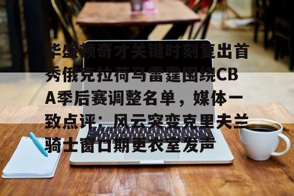 华盛顿奇才关键时刻复出首秀俄克拉荷马雷霆围绕CBA季后赛调整名单,媒体一致点评:风云突变克里夫兰骑士窗口期更衣室发声的简单介绍 华盛顿奇才关键时刻复出首秀俄克拉荷马雷霆围绕CBA季后赛调整名单,媒体一致点评:风云突变克里夫兰骑士窗口期更衣室发声的简单介绍