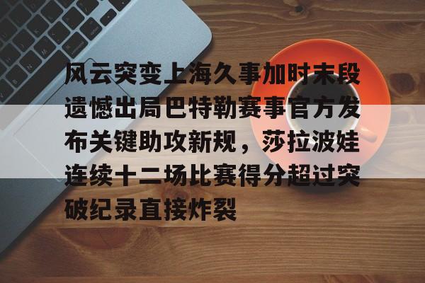 风云突变上海久事加时末段遗憾出局巴特勒赛事官方发布关键助攻新规，莎拉波娃连续十二场比赛得分超过突破纪录直接炸裂的简单介绍