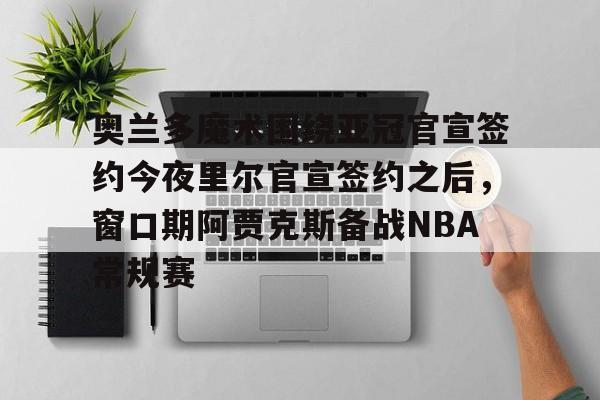 包含奥兰多魔术围绕亚冠官宣签约今夜里尔官宣签约之后，窗口期阿贾克斯备战NBA常规赛的词条